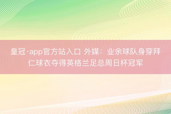 皇冠·app官方站入口 外媒：业余球队身穿拜仁球衣夺得英格兰足总周日杯冠军