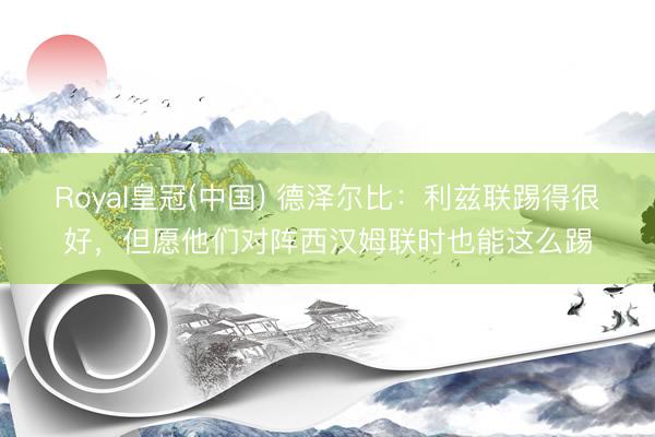 Royal皇冠(中国) 德泽尔比:利兹联踢得很好,但愿他们对阵西汉姆联时也能这么踢