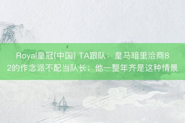 Royal皇冠(中国) TA跟队：皇马暗里洽商82的作念派不配当队长；他一整年齐是这种情景