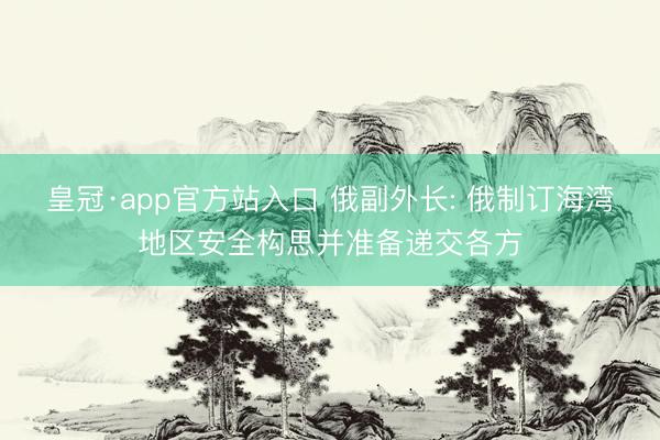 皇冠·app官方站入口 俄副外长: 俄制订海湾地区安全构思并准备递交各方