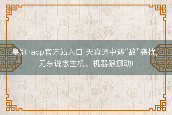 皇冠·app官方站入口 天真途中遇“敌”袭扰， 无东说念主机、机器狼挪动!