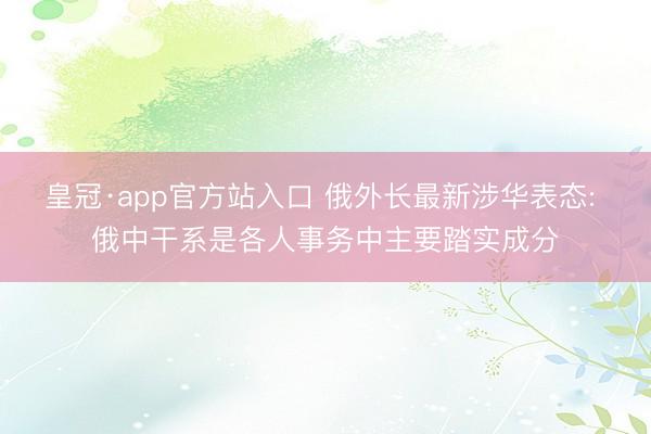 皇冠·app官方站入口 俄外长最新涉华表态: 俄中干系是各人事务中主要踏实成分