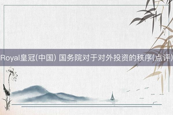 Royal皇冠(中国) 国务院对于对外投资的秩序(点评)