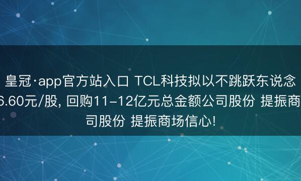 皇冠·app官方站入口 TCL科技拟以不跳跃东说念主民币6.60元/股， 回购11-12亿元总金额公司股份 提振商场信心!