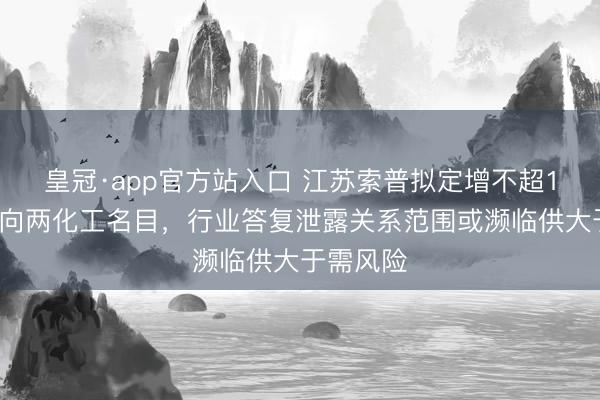 皇冠·app官方站入口 江苏索普拟定增不超16亿元投向两化工名目,行业答复泄露关系范围或濒临供大于需风险