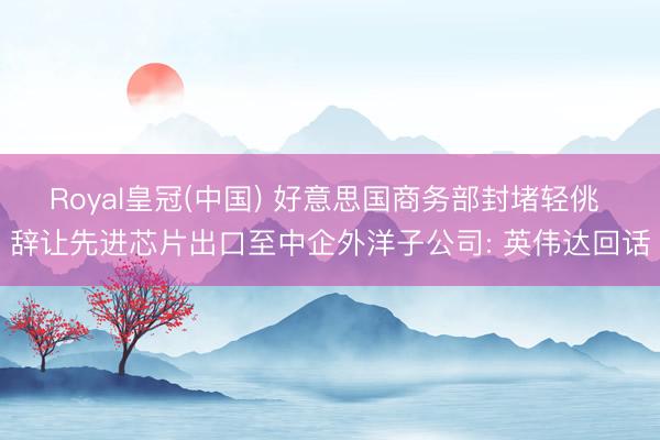 Royal皇冠(中国) 好意思国商务部封堵轻佻 辞让先进芯片出口至中企外洋子公司: 英伟达回话