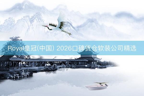 Royal皇冠(中国) 2026口碑货仓软装公司精选