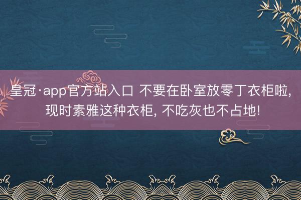 皇冠·app官方站入口 不要在卧室放零丁衣柜啦， 现时素雅这种衣柜，<a href=