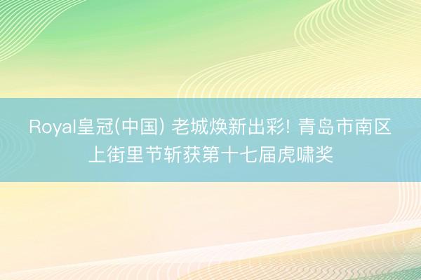 Royal皇冠(中国) 老城焕新出彩! 青岛市南区上街里节斩获第十七届虎啸奖