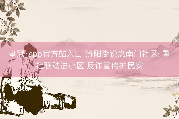 皇冠·app官方站入口 济阳街说念南门社区: 警社联动进小区 反诈宣传护民安