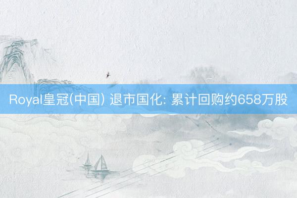 Royal皇冠(中国) 退市国化: 累计回购约658万股