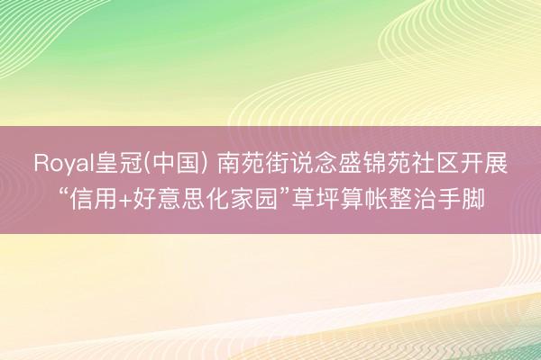 Royal皇冠(中国) 南苑街说念盛锦苑社区开展“信用+好意思化家园”草坪算帐整治手脚