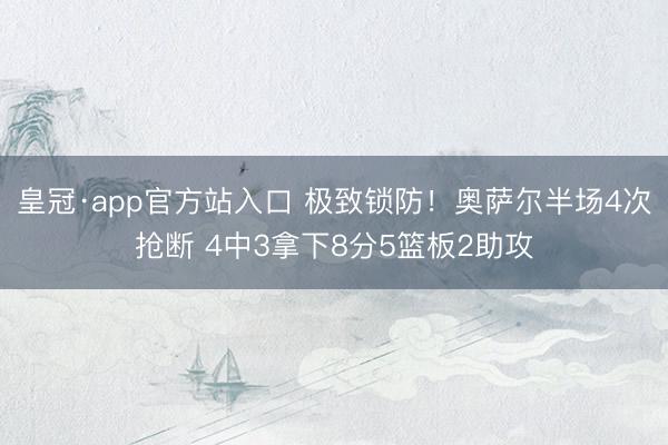 皇冠·app官方站入口 极致锁防！奥萨尔半场4次抢断 4中3拿下8分5篮板2助攻