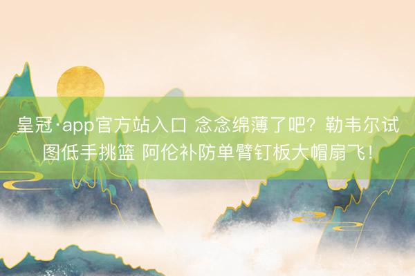 皇冠·app官方站入口 念念绵薄了吧？勒韦尔试图低手挑篮 阿伦补防单臂钉板大帽扇飞！