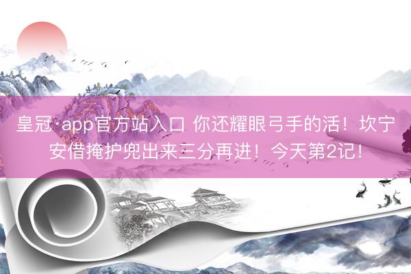 皇冠·app官方站入口 你还耀眼弓手的活！坎宁安借掩护兜出来三分再进！今天第2记！