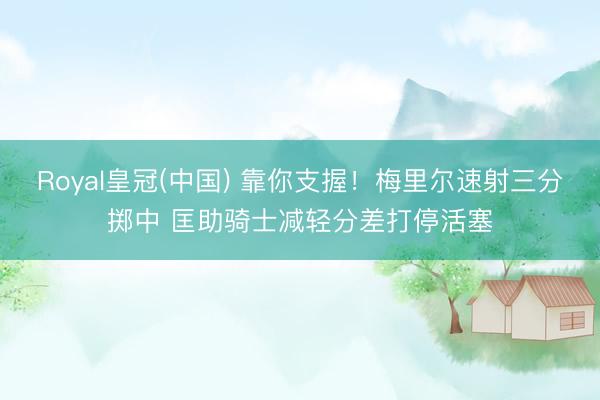 Royal皇冠(中国) 靠你支握！梅里尔速射三分掷中 匡助骑士减轻分差打停活塞