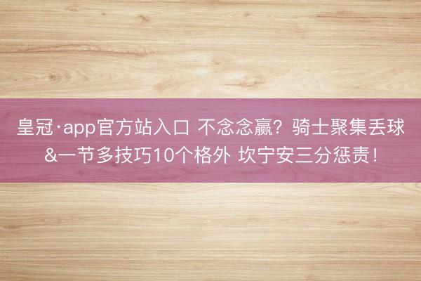 皇冠·app官方站入口 不念念赢？骑士聚集丢球&一节多技巧10个格外 坎宁安三分惩责！
