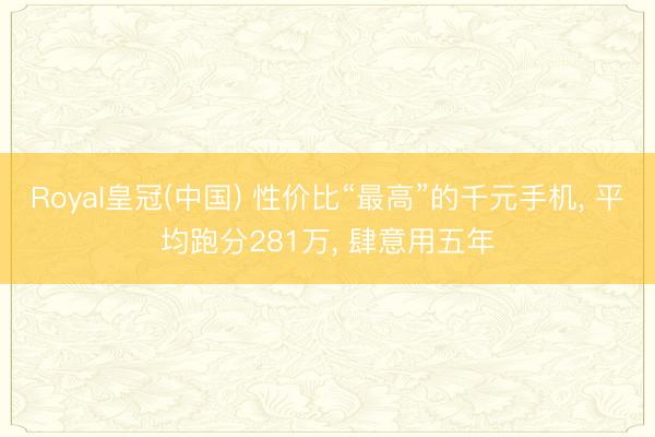 Royal皇冠(中国) 性价比“最高”的千元手机, 平均跑分281万, 肆意用五年