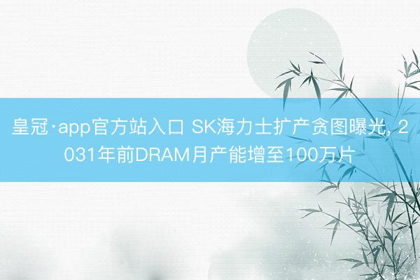 皇冠·app官方站入口 SK海力士扩产贪图曝光， 2031年前DRAM月产能增至100万片