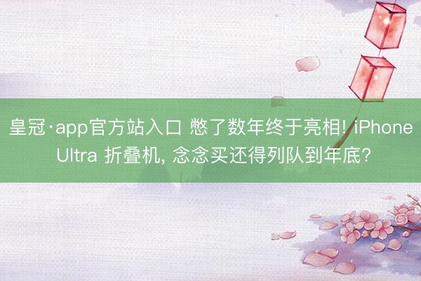 皇冠·app官方站入口 憋了数年终于亮相! iPhone Ultra 折叠机， 念念买还得列队到年底?