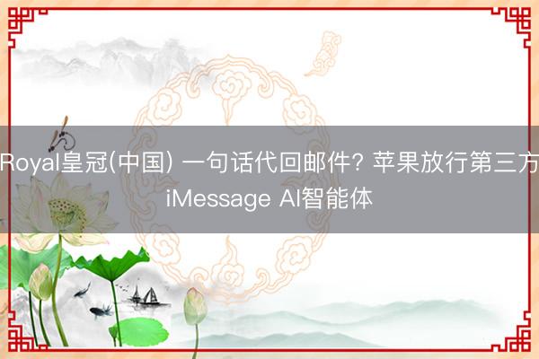 Royal皇冠(中国) 一句话代回邮件? 苹果放行第三方iMessage AI智能体
