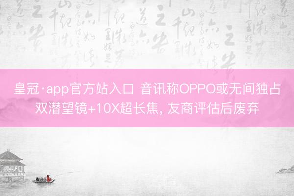 皇冠·app官方站入口 音讯称OPPO或无间独占双潜望镜+10X超长焦， 友商评估后废弃