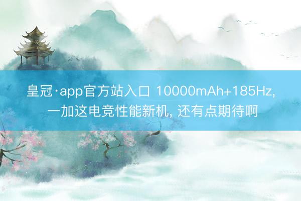 皇冠·app官方站入口 10000mAh+185Hz, 一加这电竞性能新机, 还有点期待啊