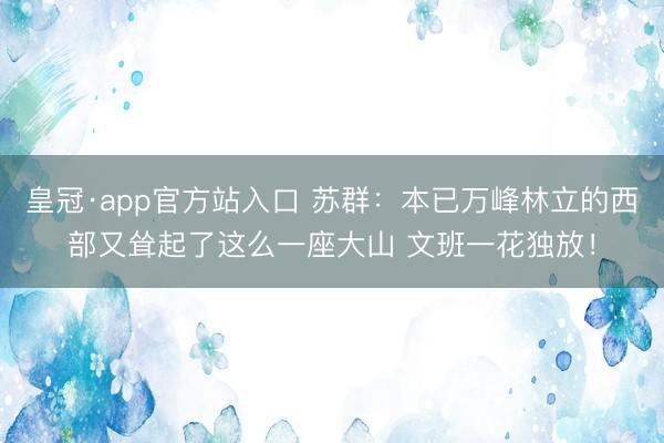 皇冠·app官方站入口 苏群：本已万峰林立的西部又耸起了这么一座大山 文班一花独放！