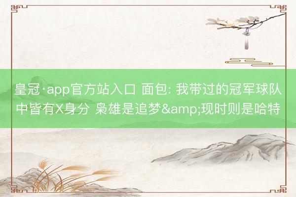 皇冠·app官方站入口 面包: 我带过的冠军球队中皆有X身分 枭雄是追梦&现时则是哈特