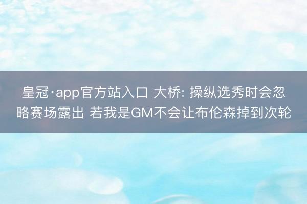 皇冠·app官方站入口 大桥: 操纵选秀时会忽略赛场露出 若我是GM不会让布伦森掉到次轮