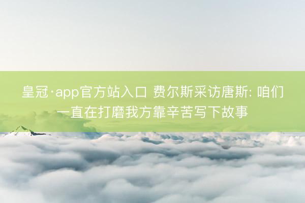 皇冠·app官方站入口 费尔斯采访唐斯: 咱们一直在打磨我方靠辛苦写下故事