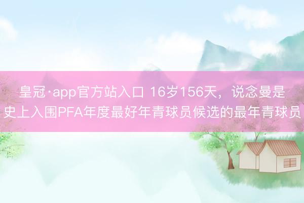 皇冠·app官方站入口 16岁156天，说念曼是史上入围PFA年度最好年青球员候选的最年青球员