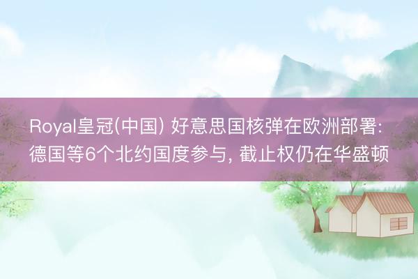 Royal皇冠(中国) 好意思国核弹在欧洲部署: 德国等6个北约国度参与， 截止权仍在华盛顿