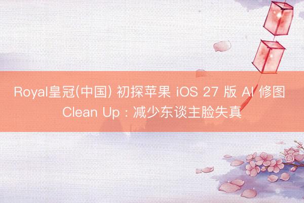 Royal皇冠(中国) 初探苹果 iOS 27 版 AI 修图 Clean Up : 减少东谈主脸失真
