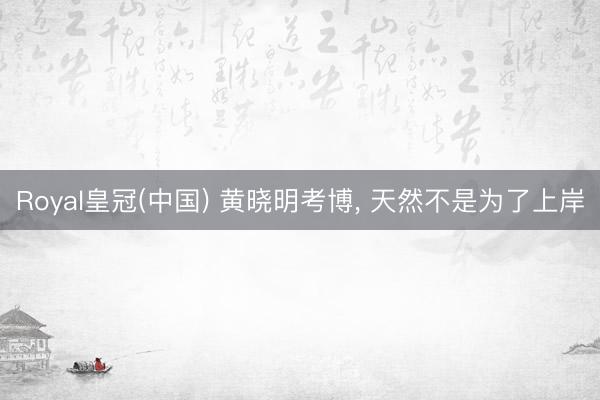 Royal皇冠(中国) 黄晓明考博， 天然不是为了上岸