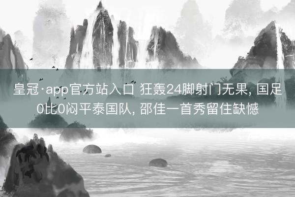 皇冠·app官方站入口 狂轰24脚射门无果， 国足0比0闷平泰国队， 邵佳一首秀留住缺憾