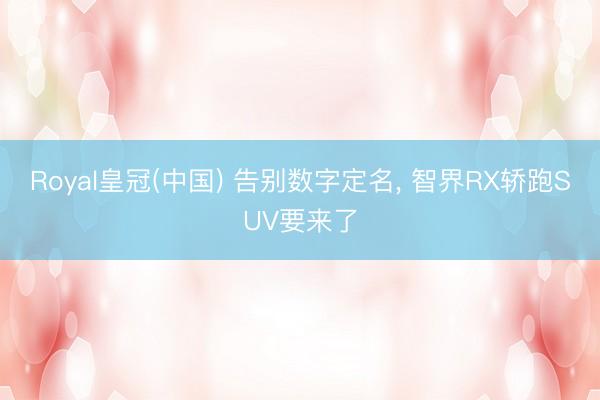 Royal皇冠(中国) 告别数字定名， 智界RX轿跑SUV要来了
