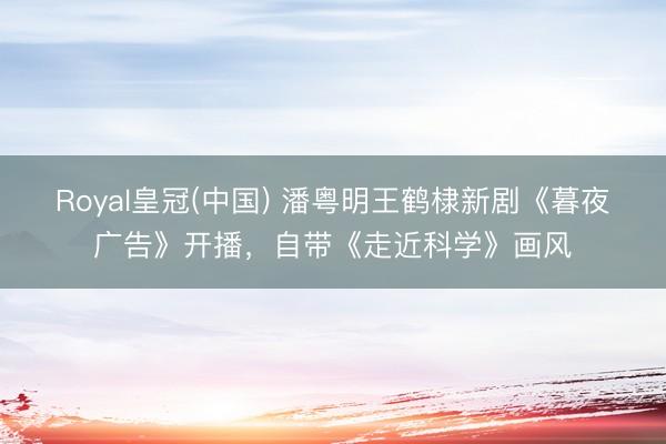 Royal皇冠(中国) 潘粤明王鹤棣新剧《暮夜广告》开播，自带《走近科学》画风