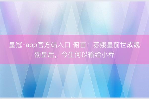 皇冠·app官方站入口 俯首：苏娥皇前世成魏劭皇后，今生何以输给小乔