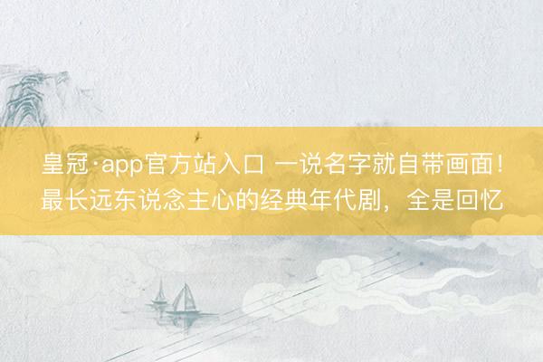 皇冠·app官方站入口 一说名字就自带画面！最长远东说念主心的经典年代剧，全是回忆