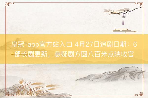 皇冠·app官方站入口 4月27日追剧日期：6部长剧更新，悬疑剧方圆八百米点映收官