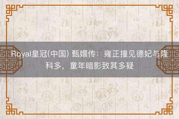Royal皇冠(中国) 甄嬛传：雍正撞见德妃与隆科多，童年暗影致其多疑