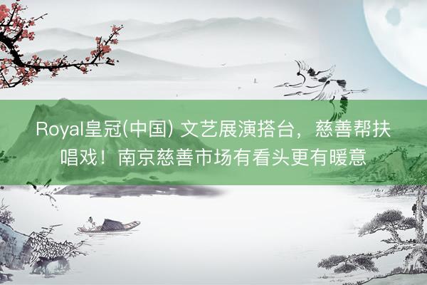 Royal皇冠(中国) 文艺展演搭台，慈善帮扶唱戏！南京慈善市场有看头更有暖意