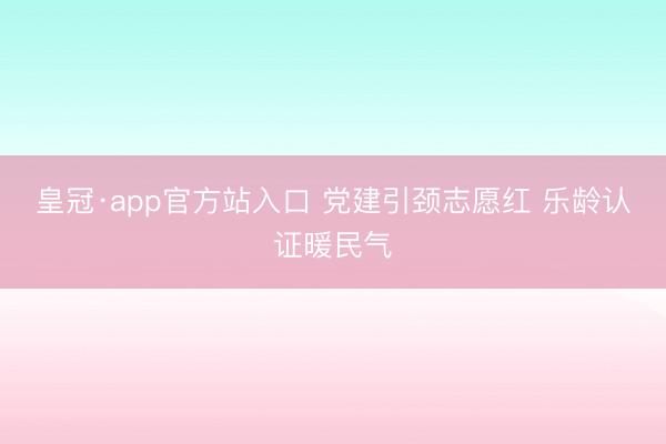 皇冠·app官方站入口 党建引颈志愿红 乐龄认证暖民气
