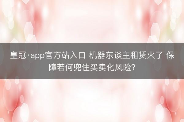 皇冠·app官方站入口 机器东谈主租赁火了 保障若何兜住买卖化风险?
