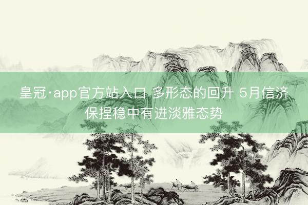 皇冠·app官方站入口 多形态的回升 5月信济保捏稳中有进淡雅态势