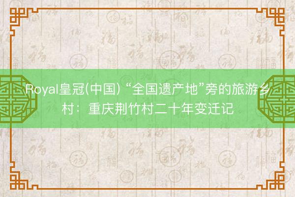 Royal皇冠(中国) “全国遗产地”旁的旅游乡村：重庆荆竹村二十年变迁记