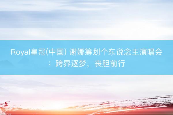 Royal皇冠(中国) 谢娜筹划个东说念主演唱会：跨界逐梦，丧胆前行