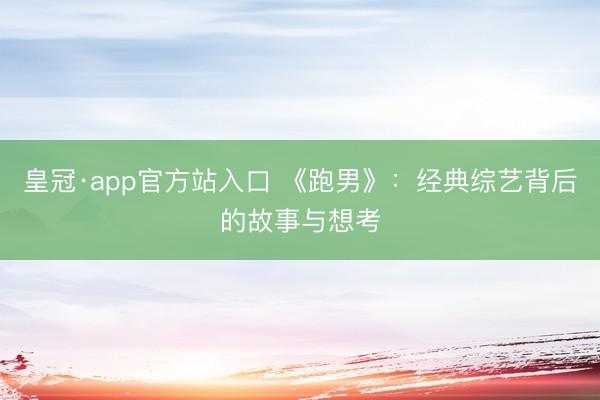 皇冠·app官方站入口 《跑男》：经典综艺背后的故事与想考