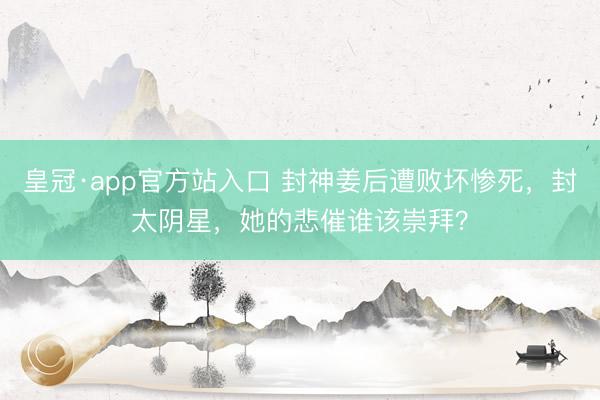 皇冠·app官方站入口 封神姜后遭败坏惨死，封太阴星，她的悲催谁该崇拜？